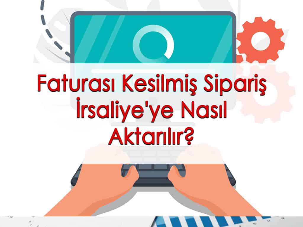 Faturası Kesilmiş Sipariş İrsaliye’ye Nasıl Aktarılır?