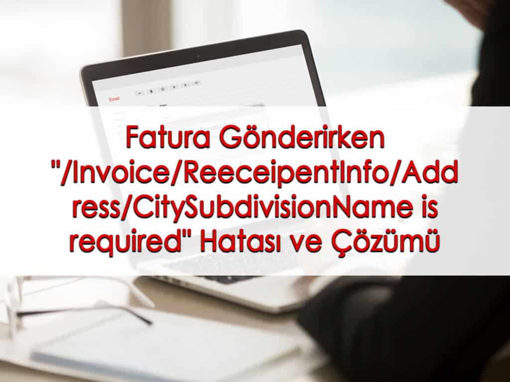 Fatura Gönderirken “/Invoice/ReeceipentInfo/Address/CitySubdivisionName is required” Hatası ve Çözümü